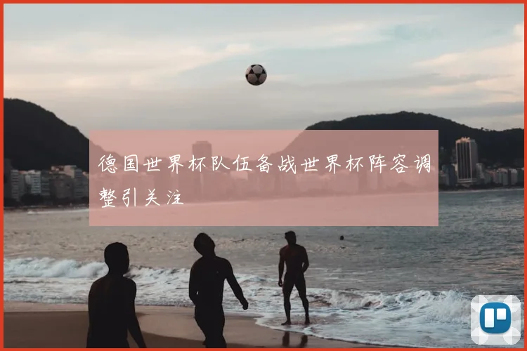 德国世界杯队伍备战世界杯阵容调整引关注