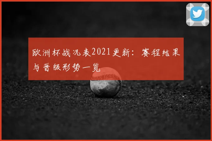 欧洲杯战况表2021更新：赛程结果与晋级形势一览