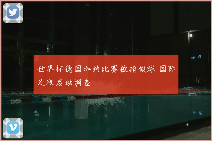 世界杯德国加纳比赛被指假球 国际足联启动调查
