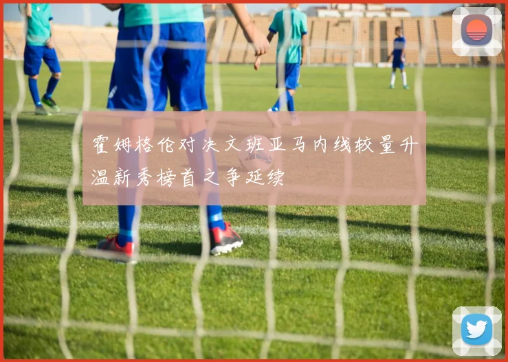 霍姆格伦对决文班亚马内线较量升温新秀榜首之争延续