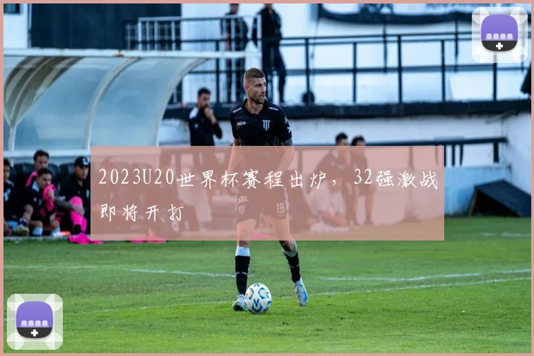 2023U20世界杯赛程出炉,32强激战即将开打
