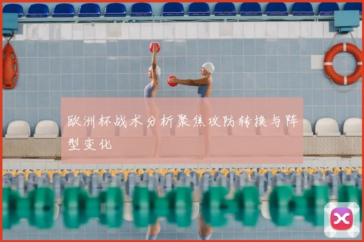 欧洲杯战术分析聚焦攻防转换与阵型变化