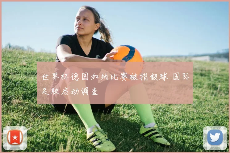 世界杯德国加纳比赛被指假球 国际足联启动调查