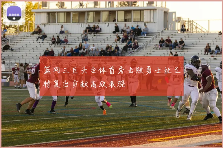 篮网三巨头合体首秀击败勇士杜兰特复出贡献高效表现