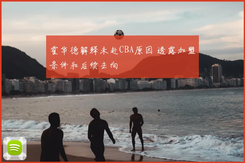霍华德解释未赴CBA原因 透露加盟条件和后续去向