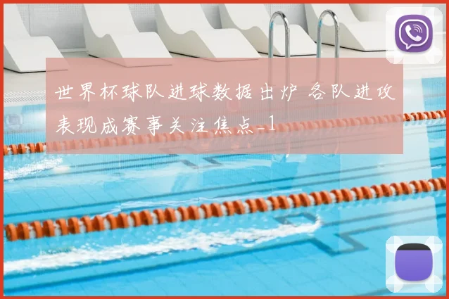 世界杯球队进球数据出炉 各队进攻表现成赛事关注焦点_1