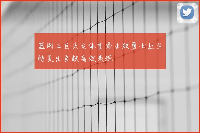 篮网三巨头合体首秀击败勇士杜兰特复出贡献高效表现