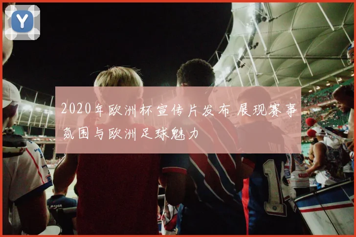 2020年欧洲杯宣传片发布 展现赛事氛围与欧洲足球魅力