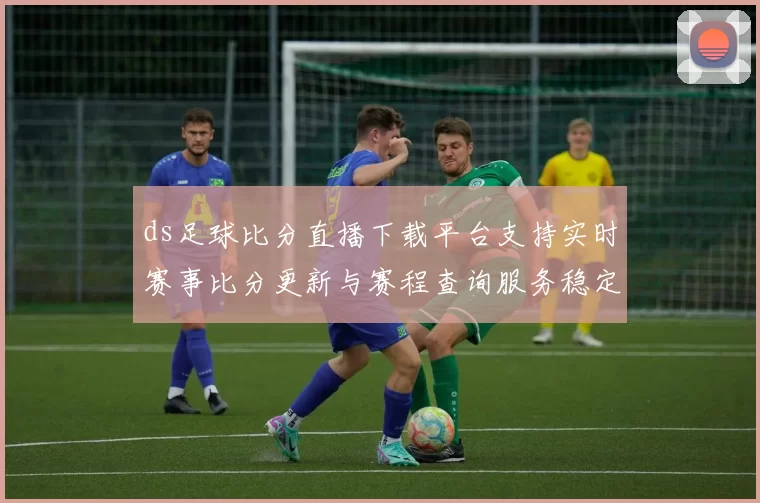 ds足球比分直播下载平台支持实时赛事比分更新与赛程查询服务稳定性评估