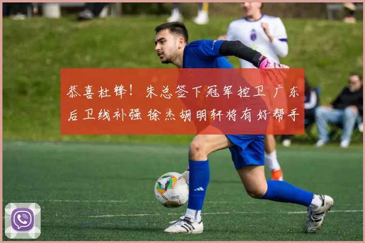 恭喜杜锋！朱总签下冠军控卫 广东后卫线补强 徐杰胡明轩将有好帮手