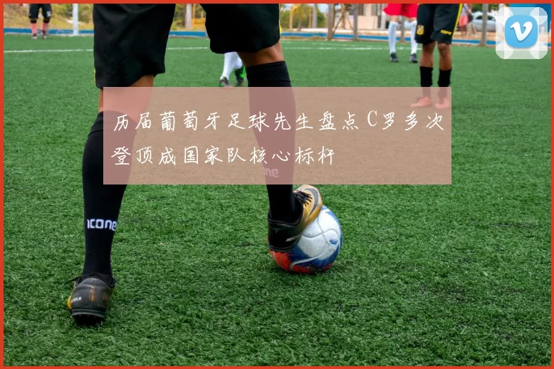 历届葡萄牙足球先生盘点 C罗多次登顶成国家队核心标杆