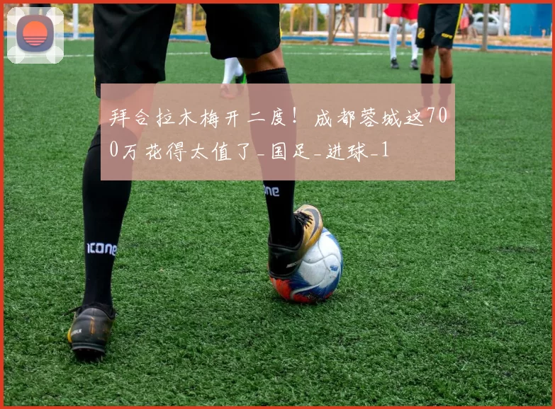 拜合拉木梅开二度!成都蓉城这700万花得太值了_国足_进球_1