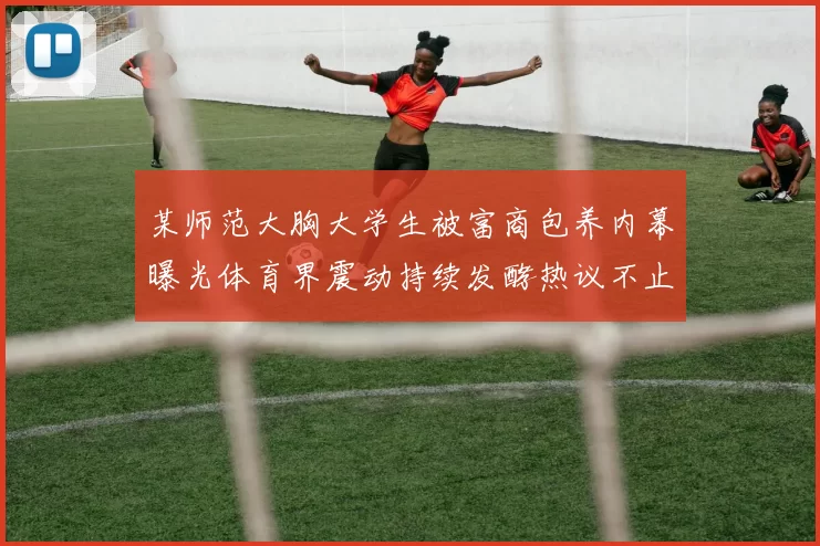 某师范大胸大学生被富商包养内幕曝光体育界震动持续发酵热议不止