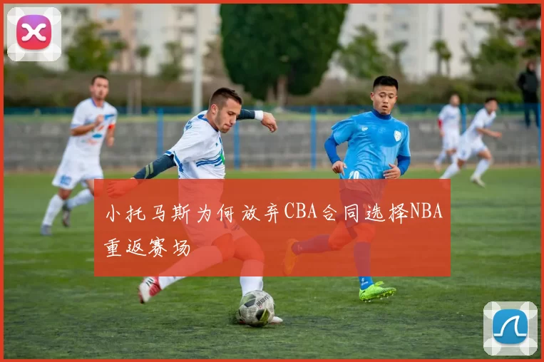 小托马斯为何放弃CBA合同选择NBA重返赛场