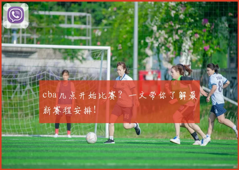 cba几点开始比赛？一文带你了解最新赛程安排！