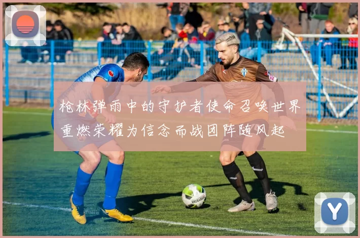 枪林弹雨中的守护者使命召唤世界重燃荣耀为信念而战团阵随风起