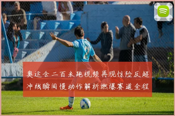 奥运会二百米跑视频再现惊险反超冲线瞬间慢动作解析燃爆赛道全程