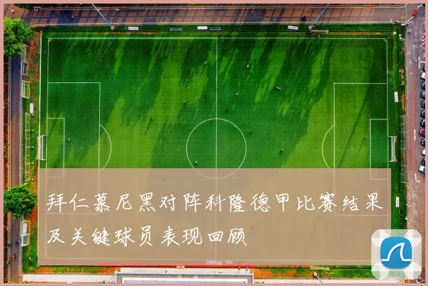 拜仁慕尼黑对阵科隆德甲比赛结果及关键球员表现回顾