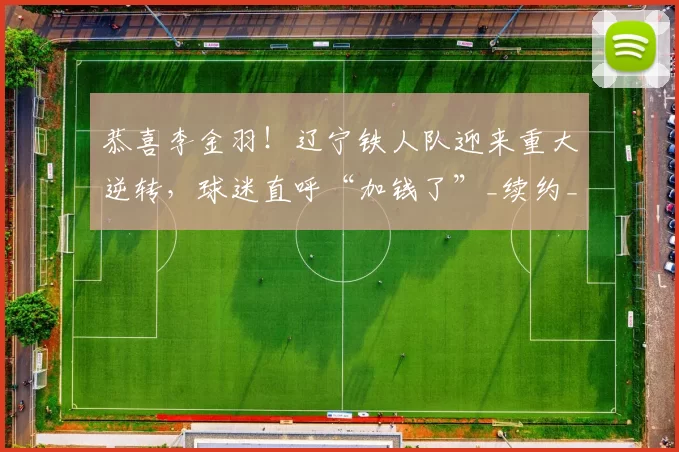 恭喜李金羽！辽宁铁人队迎来重大逆转，球迷直呼“加钱了”_续约_邦本_消息