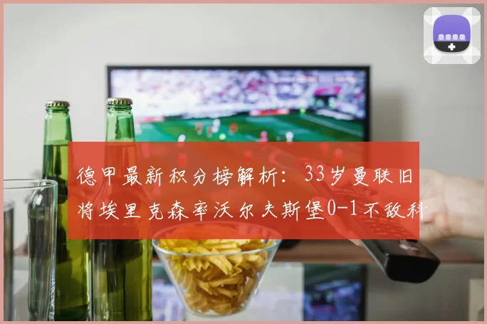 德甲最新积分榜解析：33岁曼联旧将埃里克森率沃尔夫斯堡0-1不敌科隆_比赛_霍芬海姆_拜仁慕尼黑