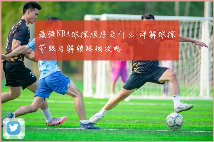 最强NBA球探顺序是什么 详解球探等级与解锁路线攻略