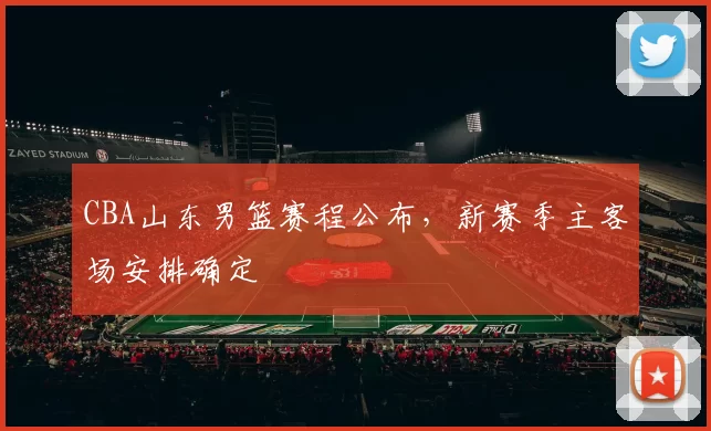 CBA山东男篮赛程公布,新赛季主客场安排确定
