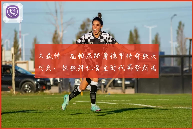 文森特・孔帕尼跻身德甲传奇教头行列，执教拜仁黄金时代再登新高峰_赛季_欧冠_霍芬海姆