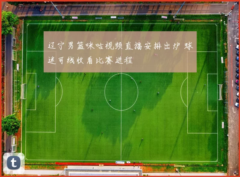 辽宁男篮咪咕视频直播安排出炉 球迷可线收看比赛进程