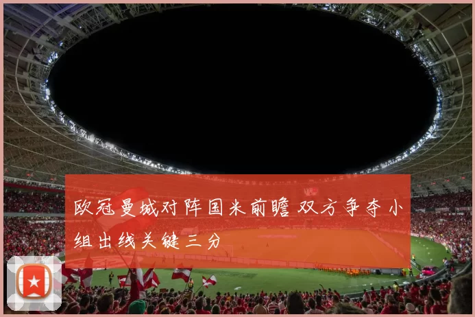 欧冠曼城对阵国米前瞻 双方争夺小组出线关键三分