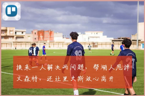 换来一人解决两问题，帮湖人甩掉文森特，还让里夫斯放心离开