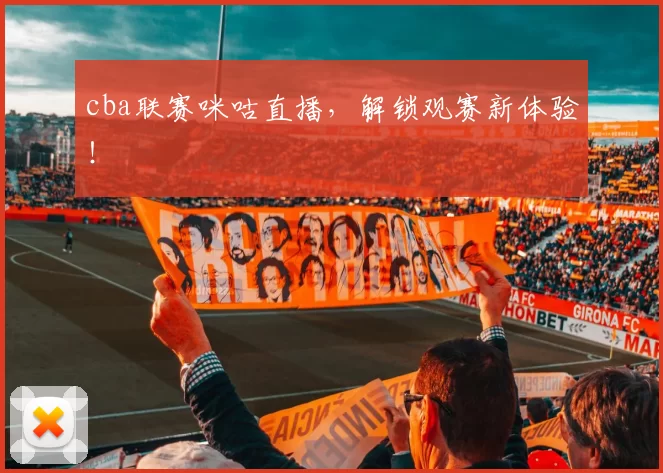 cba联赛咪咕直播，解锁观赛新体验！
