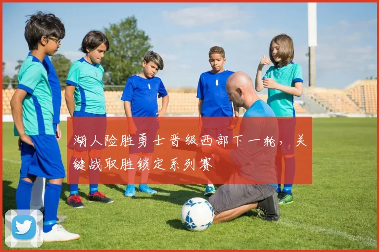 湖人险胜勇士晋级西部下一轮，关键战取胜锁定系列赛