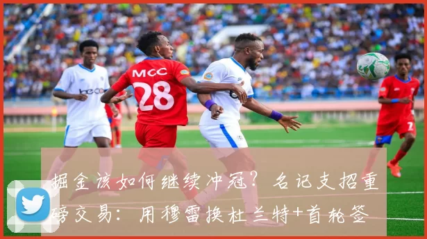 掘金该如何继续冲冠？名记支招重磅交易：用穆雷换杜兰特+首轮签