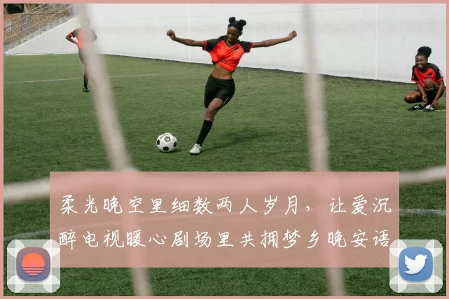 柔光晚空里细数两人岁月，让爱沉醉电视暖心剧场里共拥梦乡晚安语