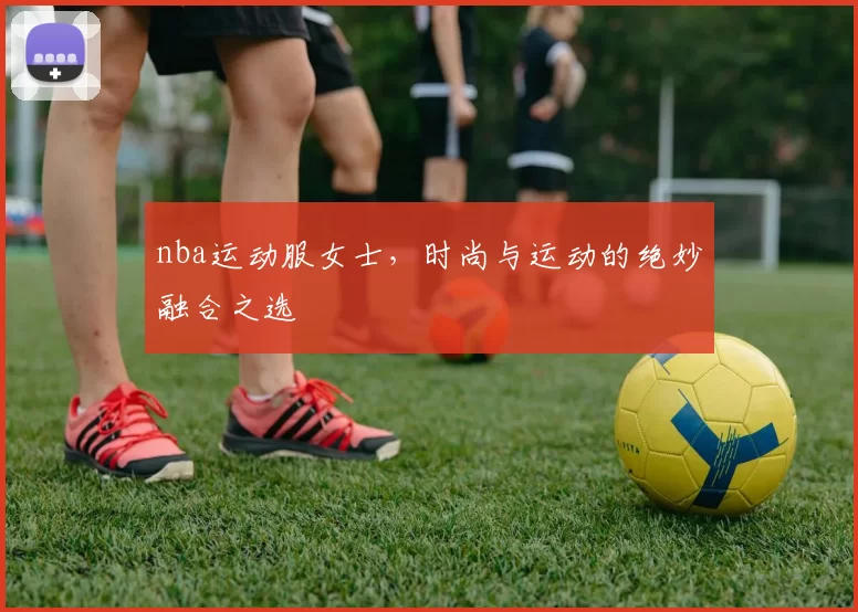 nba运动服女士,时尚与运动的绝妙融合之选