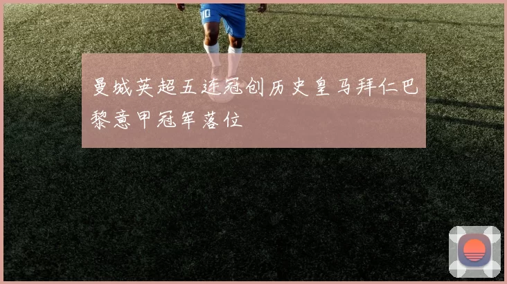 曼城英超五连冠创历史皇马拜仁巴黎意甲冠军落位