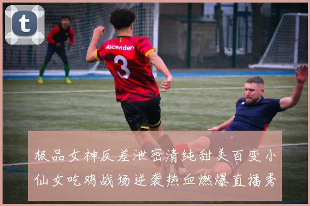 极品女神反差泄密清纯甜美百变小仙女吃鸡战场逆袭热血燃爆直播秀