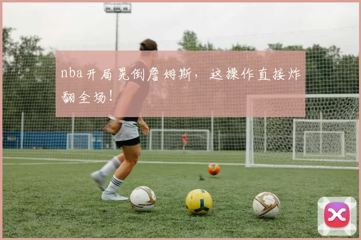 nba开局晃倒詹姆斯，这操作直接炸翻全场！
