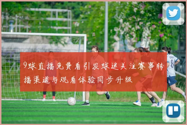 9球直播免费看引发球迷关注赛事转播渠道与观看体验同步升级