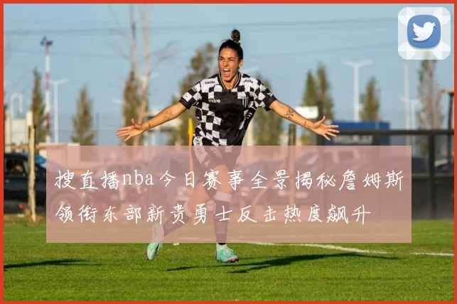 搜直播nba今日赛事全景揭秘詹姆斯领衔东部新贵勇士反击热度飙升