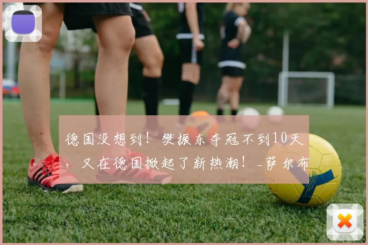 德国没想到！樊振东夺冠不到10天，又在德国掀起了新热潮！_萨尔布吕肯_比赛_中国