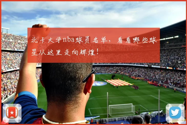 北卡大学nba球员名单,看看哪些球星从这里走向辉煌!