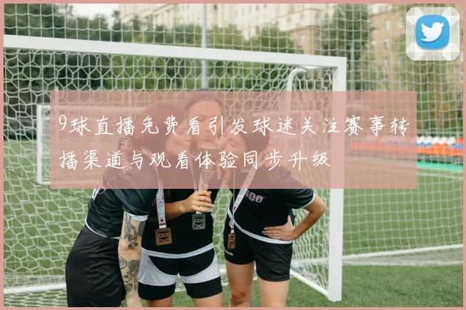 9球直播免费看引发球迷关注赛事转播渠道与观看体验同步升级