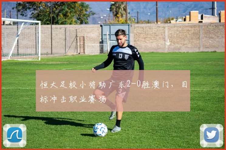 恒大足校小将助广东2-0胜澳门,目标冲击职业赛场