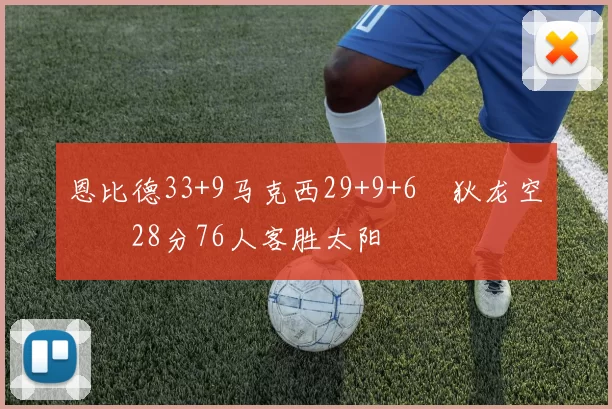 恩比德33+9马克西29+9+6 狄龙空砍28分76人客胜太阳