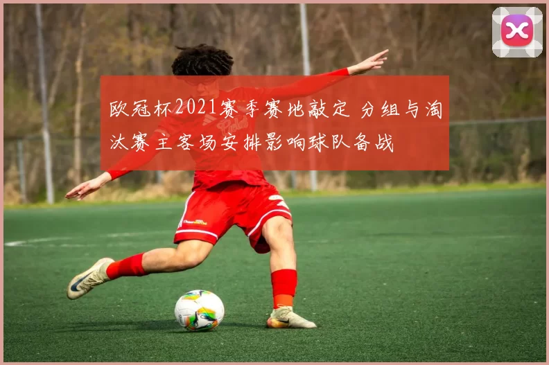 欧冠杯2021赛季赛地敲定 分组与淘汰赛主客场安排影响球队备战