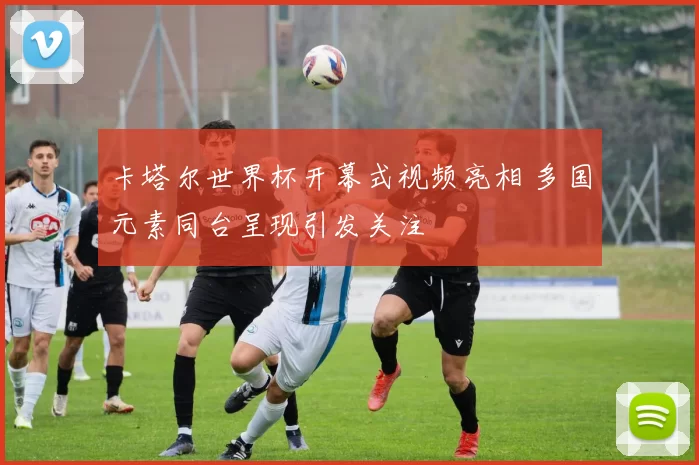 卡塔尔世界杯开幕式视频亮相 多国元素同台呈现引发关注