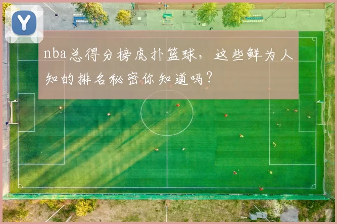 nba总得分榜虎扑篮球，这些鲜为人知的排名秘密你知道吗？