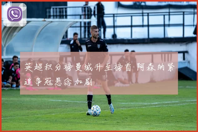 英超积分榜曼城升至榜首 阿森纳紧追争冠悬念加剧