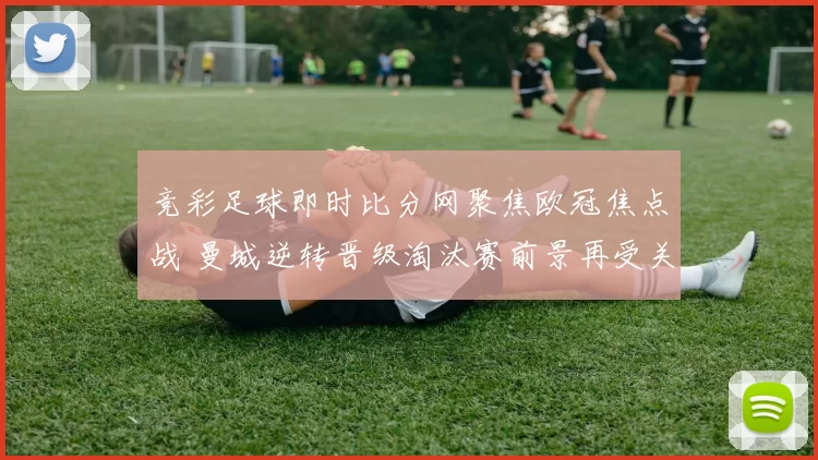 竞彩足球即时比分网聚焦欧冠焦点战 曼城逆转晋级淘汰赛前景再受关注